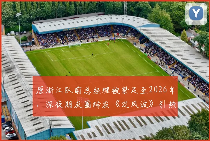 原浙江队前总经理被禁足至2026年，深夜朋友圈转发《定风波》引热议，中国足球圈现状几何？