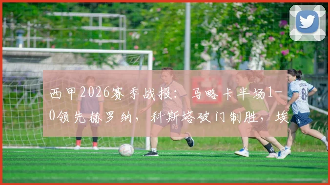 西甲2026赛季战报：马略卡半场1-0领先赫罗纳，科斯塔破门制胜，埃切维里错失关键单刀球