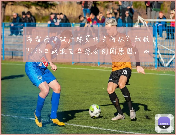布雷西亚破产球员何去何从？细数2026年这家百年球会倒闭原因，回顾巴乔&瓜帅效力岁月