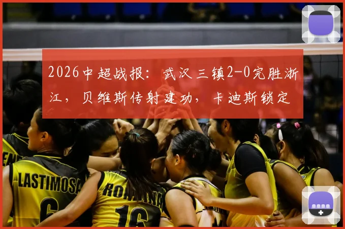 2026中超战报:武汉三镇2-0完胜浙江,贝维斯传射建功,卡迪斯锁定胜局精彩进球回放