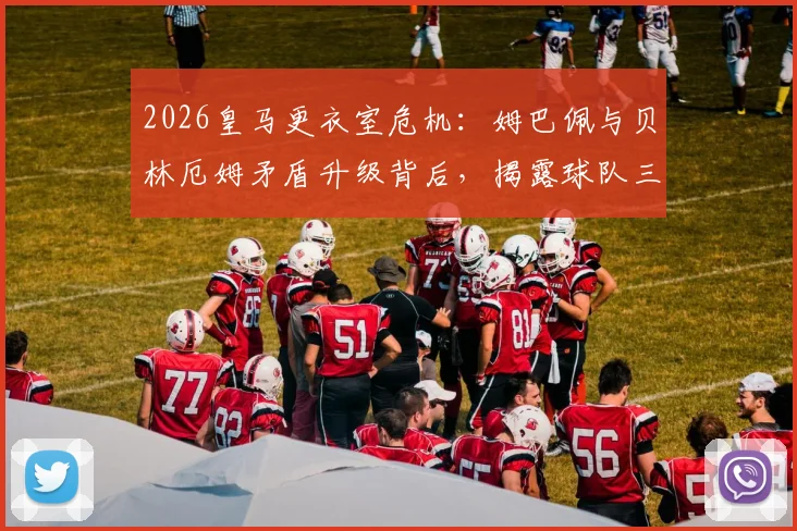 2026皇马更衣室危机：姆巴佩与贝林厄姆矛盾升级背后，揭露球队三大现状问题