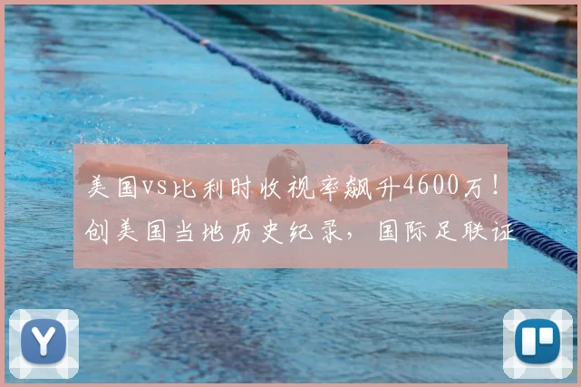 美国vs比利时收视率飙升4600万!创美国当地历史纪录,国际足联证实2026世界杯热度