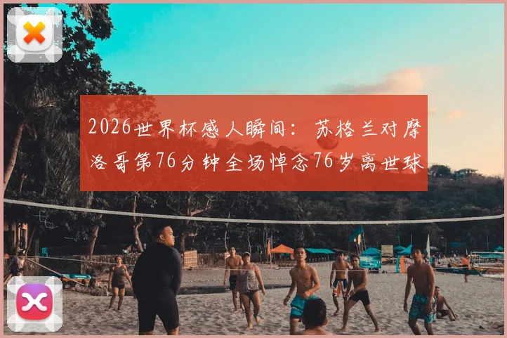 2026世界杯感人瞬间：苏格兰对摩洛哥第76分钟全场悼念76岁离世球迷，回顾足坛暖心纪念仪式