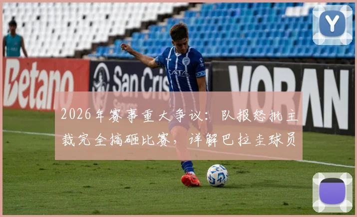 2026年赛事重大争议：队报怒批主裁完全搞砸比赛，详解巴拉圭球员多次犯规为何未吃牌
