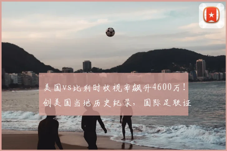 美国vs比利时收视率飙升4600万！创美国当地历史纪录，国际足联证实2026世界杯热度