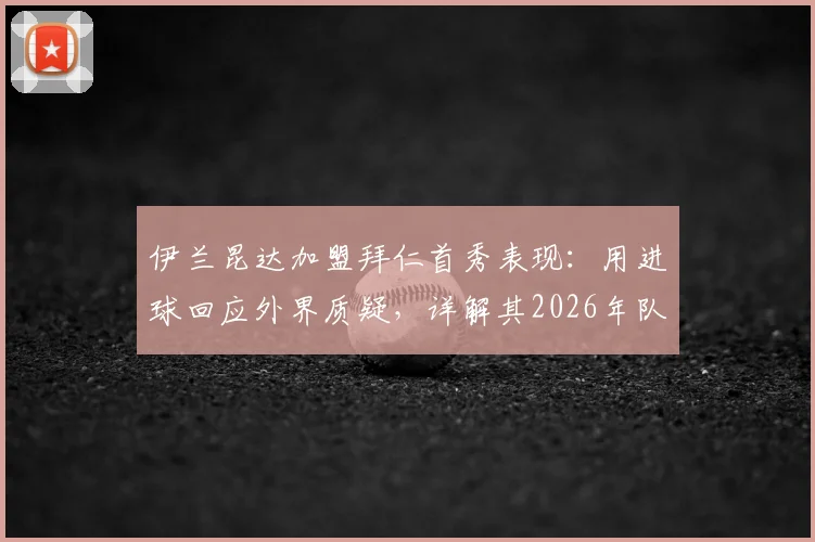 伊兰昆达加盟拜仁首秀表现：用进球回应外界质疑，详解其2026年队内定位与斗志来源