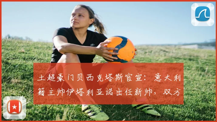 土超豪门贝西克塔斯官宣：意大利籍主帅伊塔利亚诺出任新帅，双方签约至2026年