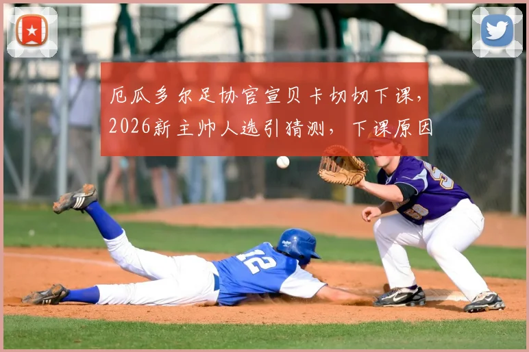厄瓜多尔足协官宣贝卡切切下课，2026新主帅人选引猜测，下课原因与执教成绩分析