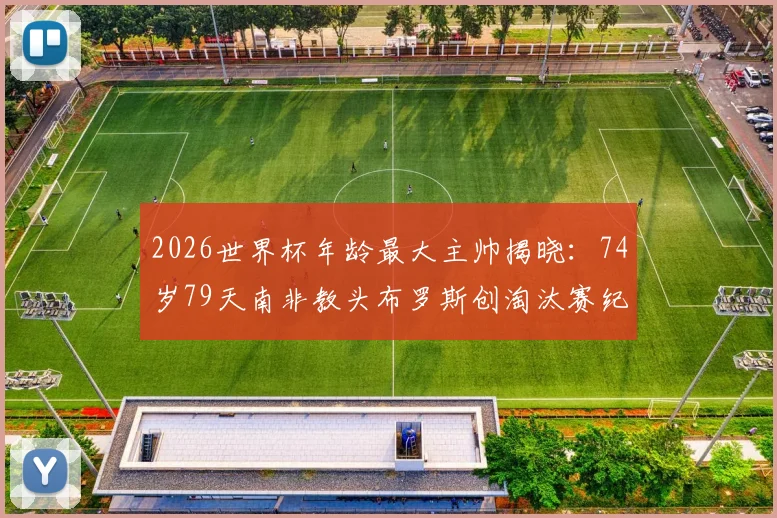 2026世界杯年龄最大主帅揭晓:74岁79天南非教头布罗斯创淘汰赛纪录,其执教生涯与带队历程深度回顾