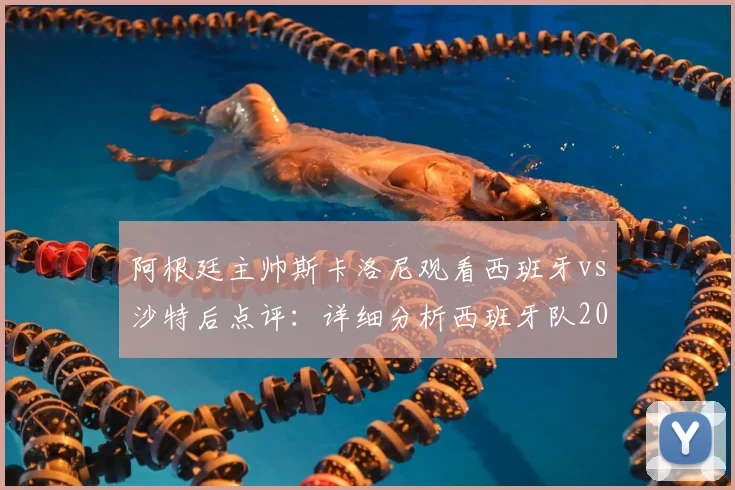阿根廷主帅斯卡洛尼观看西班牙vs沙特后点评：详细分析西班牙队2026世界杯决赛前景与实力评估