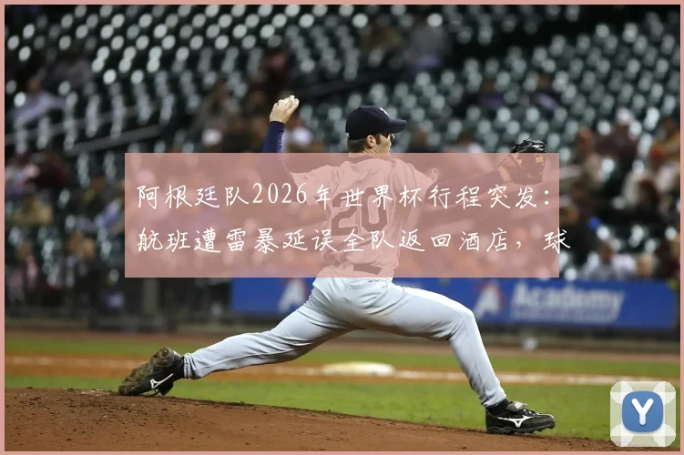 阿根廷队2026年世界杯行程突发:航班遭雷暴延误全队返回酒店,球队如何应对突发状况?