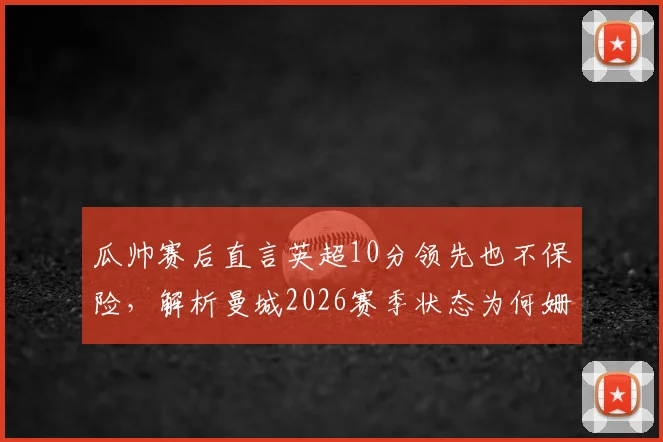 瓜帅赛后直言英超10分领先也不保险，解析曼城2026赛季状态为何姗姗来迟