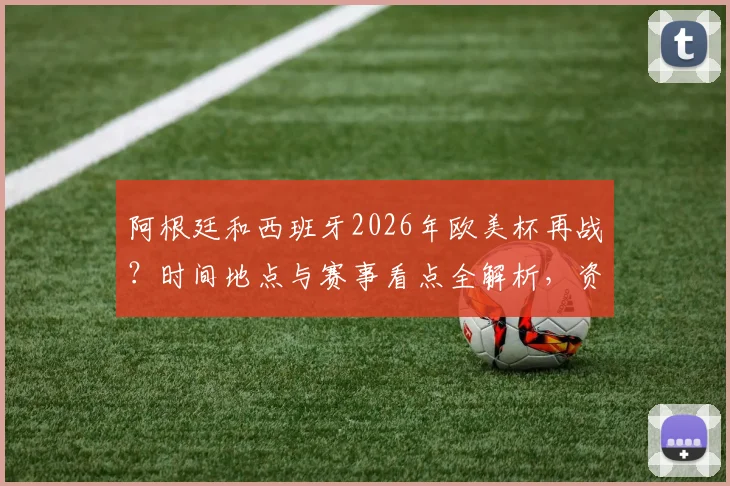 阿根廷和西班牙2026年欧美杯再战？时间地点与赛事看点全解析，资深球迷带你前瞻