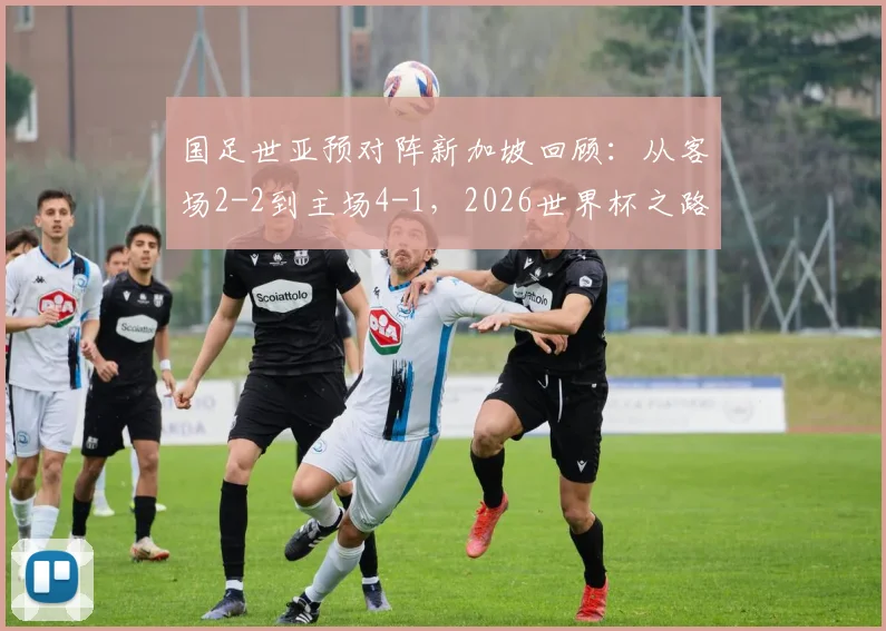 国足世亚预对阵新加坡回顾：从客场2-2到主场4-1，2026世界杯之路关键一役全解析