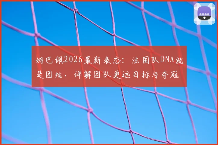 姆巴佩2026最新表态：法国队DNA就是团结，详解团队更远目标与夺冠策略