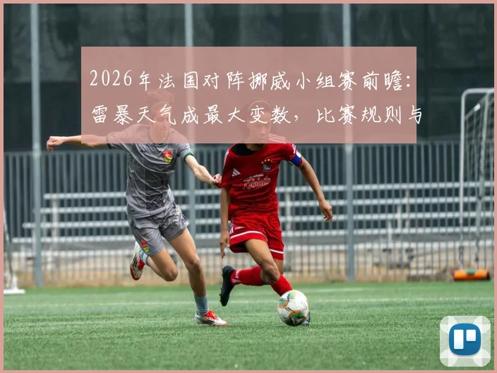 2026年法国对阵挪威小组赛前瞻：雷暴天气成最大变数，比赛规则与应对策略全解析
