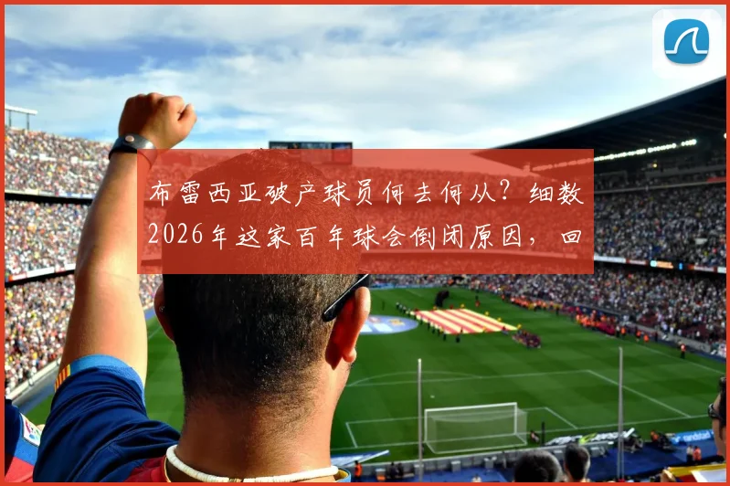 布雷西亚破产球员何去何从?细数2026年这家百年球会倒闭原因,回顾巴乔&瓜帅效力岁月