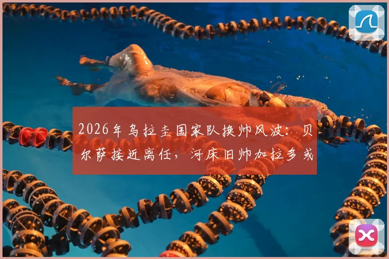 2026年乌拉圭国家队换帅风波：贝尔萨接近离任，河床旧帅加拉多或接替主帅职位，球迷热议新帅人选与球队未来走向