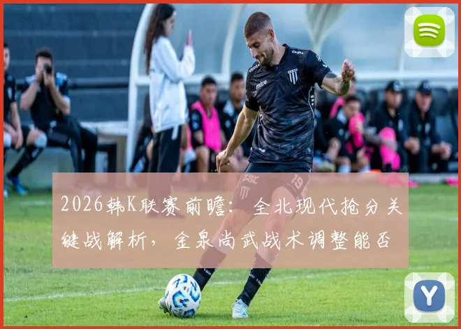 2026韩K联赛前瞻:全北现代抢分关键战解析,金泉尚武战术调整能否奏效