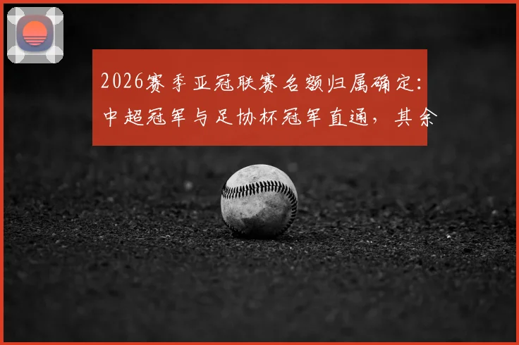2026赛季亚冠联赛名额归属确定：中超冠军与足协杯冠军直通，其余球队席位如何分配？