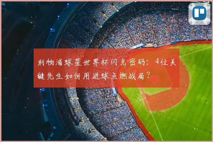 利物浦球星世界杯闪光密码：4位关键先生如何用进球点燃战局？