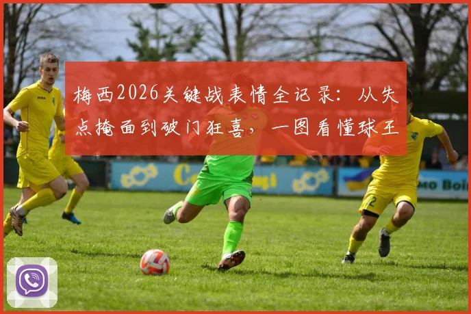 梅西2026关键战表情全记录:从失点掩面到破门狂喜,一图看懂球王心境起伏