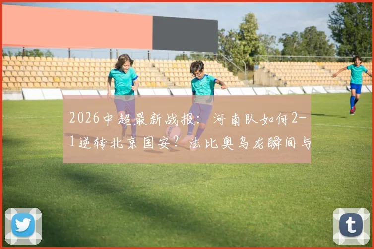 2026中超最新战报:河南队如何2-1逆转北京国安?法比奥乌龙瞬间与古斯塔沃制胜球全解析