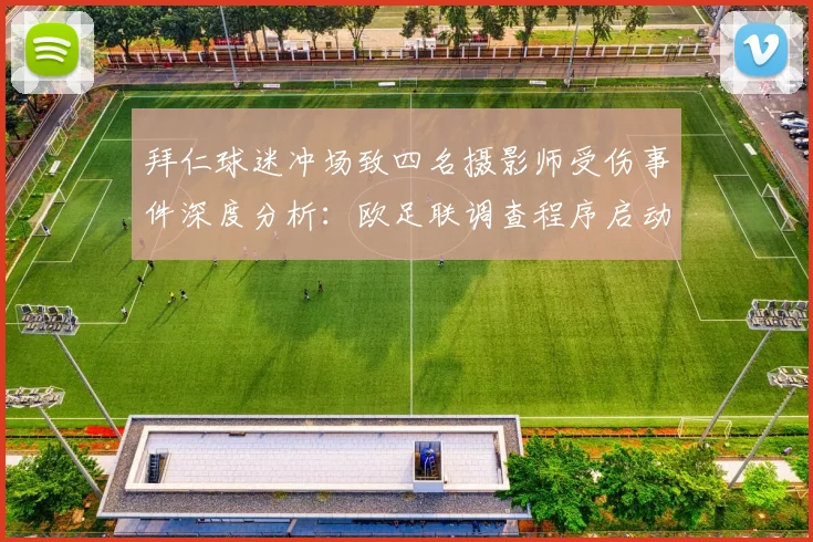 拜仁球迷冲场致四名摄影师受伤事件深度分析:欧足联调查程序启动与球场安全未来展望